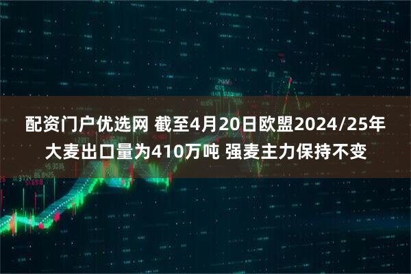 配资门户优选网 截至4月20日欧盟2024/25年大麦出口量为410万吨 强麦主力保持不变
