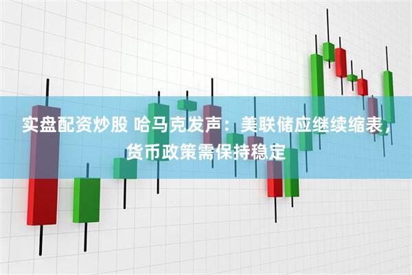实盘配资炒股 哈马克发声：美联储应继续缩表，货币政策需保持稳定