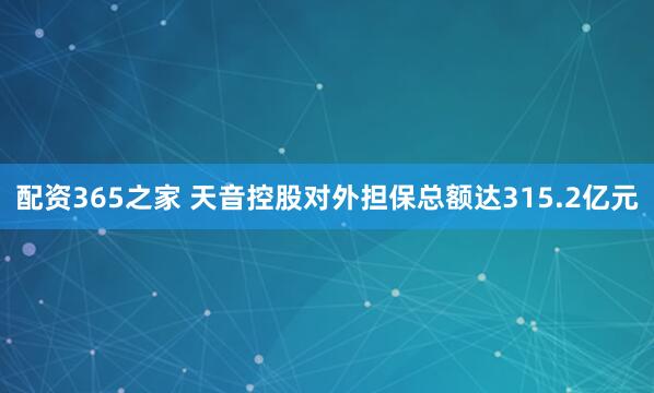 配资365之家 天音控股对外担保总额达315.2亿元