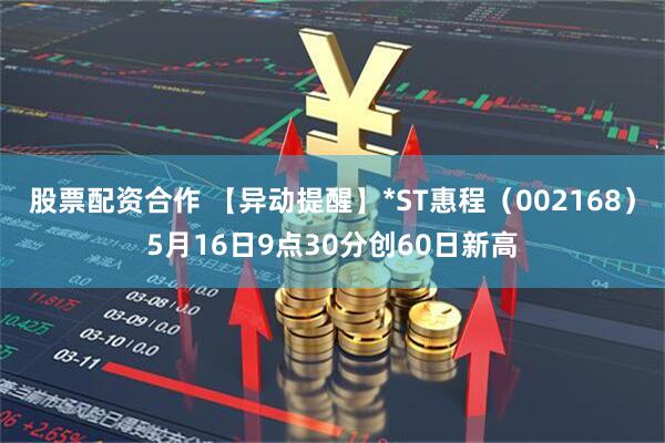 股票配资合作 【异动提醒】*ST惠程（002168）5月16日9点30分创60日新高