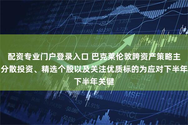 配资专业门户登录入口 巴克莱伦敦跨资产策略主管：分散投资、精选个股以及关注优质标的为应对下半年关键