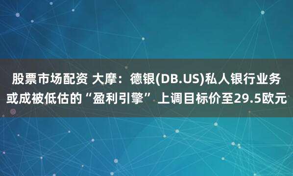 股票市场配资 大摩：德银(DB.US)私人银行业务或成被低估的“盈利引擎” 上调目标价至29.5欧元