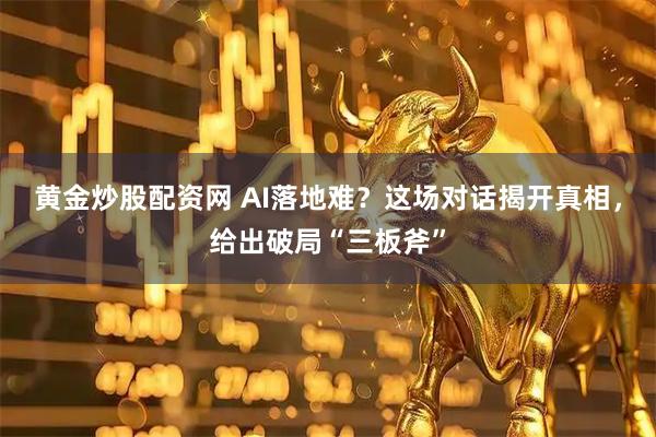 黄金炒股配资网 AI落地难？这场对话揭开真相，给出破局“三板斧”
