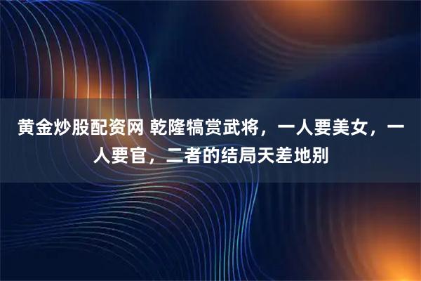 黄金炒股配资网 乾隆犒赏武将，一人要美女，一人要官，二者的结局天差地别