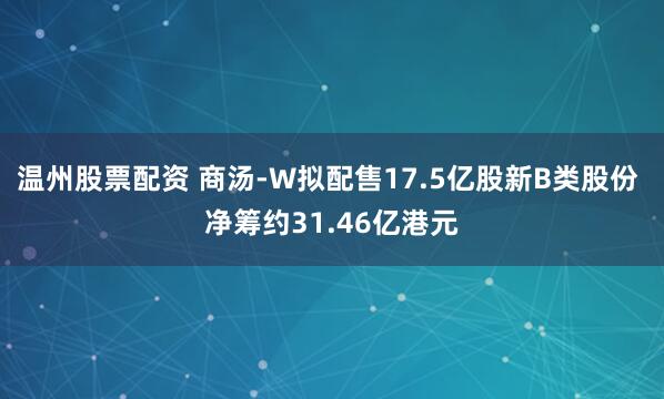 温州股票配资 商汤-W拟配售17.5亿股新B类股份 净筹约31.46亿港元