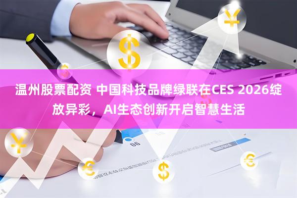 温州股票配资 中国科技品牌绿联在CES 2026绽放异彩，AI生态创新开启智慧生活